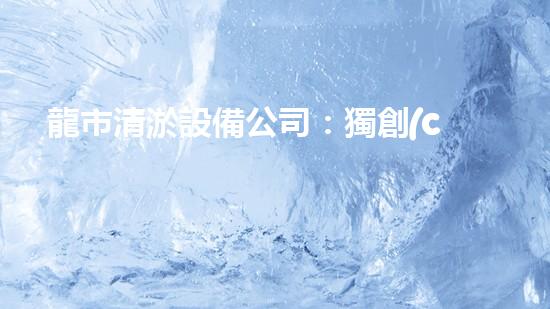 龍市清淤設備公司：獨創(chuàng)技術(shù)，解決水域難題！